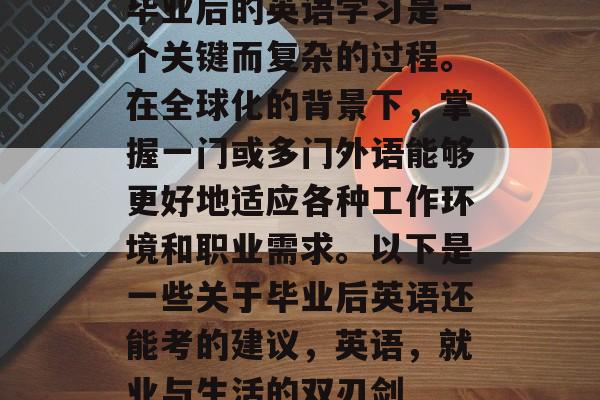 毕业后的英语学习是一个关键而复杂的过程。在全球化的背景下，掌握一门或多门外语能够更好地适应各种工作环境和职业需求。以下是一些关于毕业后英语还能考的建议，英语，就业与生活的双刃剑