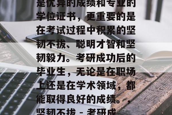 考研成功的标志不仅仅是优异的成绩和专业的学位证书,更重要的是在考试过程中积累的坚韧不拔、聪明才智和坚韧毅力。考研成功后的毕业生,无论是在职场上还是在学术领域,都能取得良好的成绩。,坚韧不拔 - 考研成功的标志 考研成功的标志不仅仅是优异的成绩和专业的学位证书,更重要的是在考试过程中积累的坚韧不拔、聪明才智和坚韧毅力。考研成功后的毕业生,无论是在职场上还是在学术领域,都能取得良好的成绩。,坚韧不拔 - 考研成功的标志