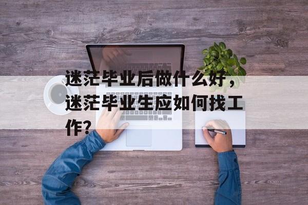 迷茫毕业后做什么好，迷茫毕业生应如何找工作？