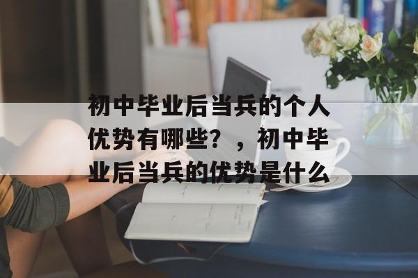 初中毕业后当兵的个人优势有哪些？，初中毕业后当兵的优势是什么