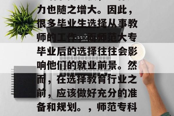 在现代社会中，人们的生活节奏加快，工作压力也随之增大。因此，很多毕业生选择从事教师的工作，而师范大专毕业后的选择往往会影响他们的就业前景。然而，在选择教育行业之前，应该做好充分的准备和规划。，师范专科毕业生就业前景分析及规划建议