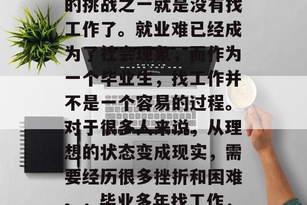毕业多年后，一直找不到工作的学生现在面临的挑战之一就是没有找工作了。就业难已经成为了社会现象，而作为一个毕业生，找工作并不是一个容易的过程。对于很多人来说，从理想的状态变成现实，需要经历很多挫折和困难。，毕业多年找工作，如何从理想走向现实的挣扎与挑战