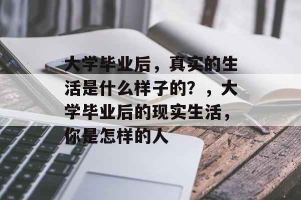 大学毕业后，真实的生活是什么样子的？，大学毕业后的现实生活，你是怎样的人