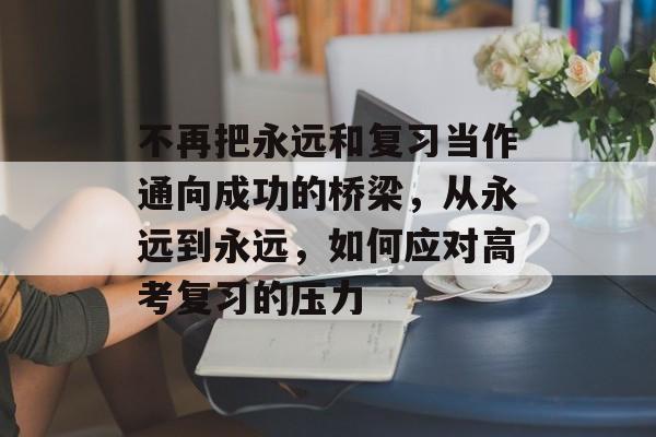 不再把永远和复习当作通向成功的桥梁，从永远到永远，如何应对高考复习的压力
