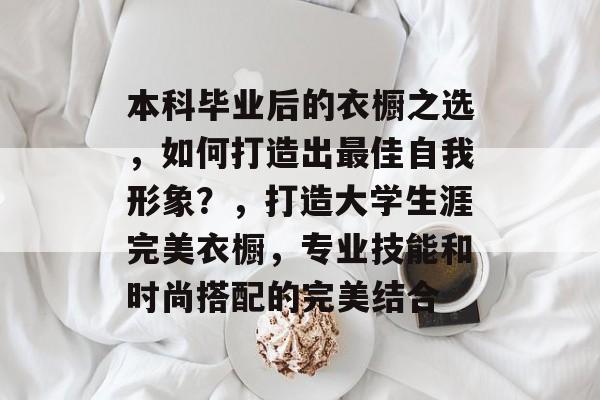 本科毕业后的衣橱之选,如何打造出最佳自我形象?,打造大学生涯完美衣橱,专业技能和时尚搭配的完美结合 本科毕业后的衣橱之选,如何打造出最佳自我形象?,打造大学生涯完美衣橱,专业技能和时尚搭配的完美结合