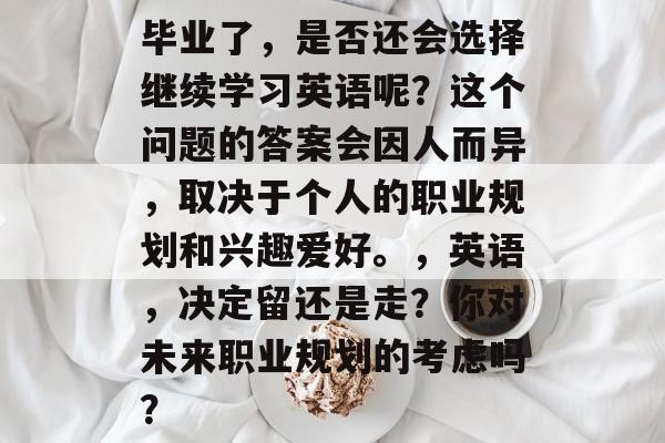 毕业了，是否还会选择继续学习英语呢？这个问题的答案会因人而异，取决于个人的职业规划和兴趣爱好。，英语，决定留还是走？你对未来职业规划的考虑吗？