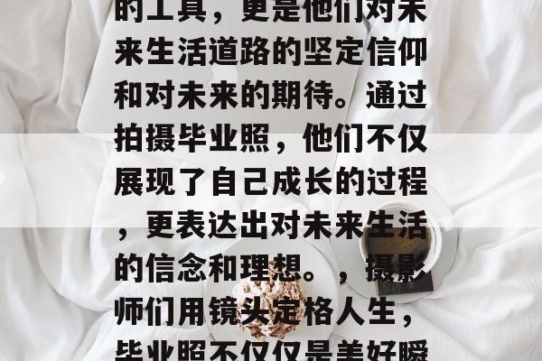 毕业后的照片，不仅是摄影师们捕捉美好瞬间的工具，更是他们对未来生活道路的坚定信仰和对未来的期待。通过拍摄毕业照，他们不仅展现了自己成长的过程，更表达出对未来生活的信念和理想。，摄影师们用镜头定格人生，毕业照不仅仅是美好瞬间的工具，更是对未来生活的坚定信仰与期待