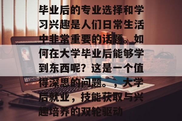 毕业后的专业选择和学习兴趣是人们日常生活中非常重要的话题。如何在大学毕业后能够学到东西呢?这是一个值得深思的问题。,大学后就业,技能获取与兴趣培养的双轮驱动 毕业后的专业选择和学习兴趣是人们日常生活中非常重要的话题。如何在大学毕业后能够学到东西呢?这是一个值得深思的问题。,大学后就业,技能获取与兴趣培养的双轮驱动