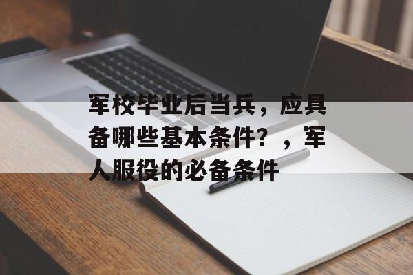 军校毕业后当兵,应具备哪些基本条件?,军人服役的必备条件 军校毕业后当兵,应具备哪些基本条件?,军人服役的必备条件