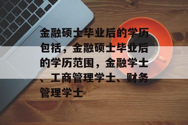 金融硕士毕业后的学历包括，金融硕士毕业后的学历范围，金融学士、工商管理学士、财务管理学士