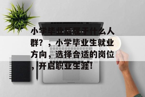 小学毕业后属于什么人群？，小学毕业生就业方向，选择合适的岗位，开启职业生涯！