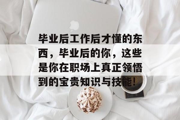 毕业后工作后才懂的东西，毕业后的你，这些是你在职场上真正领悟到的宝贵知识与技能!