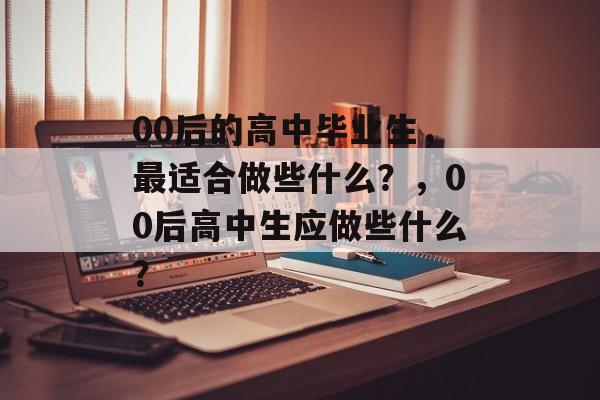 00后的高中毕业生，最适合做些什么？，00后高中生应做些什么？