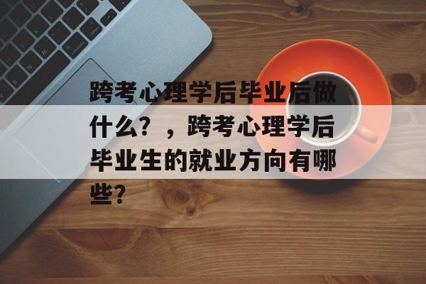 跨考心理学后毕业后做什么?,跨考心理学后毕业生的就业方向有哪些? 跨考心理学后毕业后做什么?,跨考心理学后毕业生的就业方向有哪些?