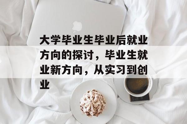 大学毕业生毕业后就业方向的探讨,毕业生就业新方向,从实习到创业 大学毕业生毕业后就业方向的探讨,毕业生就业新方向,从实习到创业