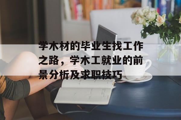 学木材的毕业生找工作之路,学木工就业的前景分析及求职技巧 学木材的毕业生找工作之路,学木工就业的前景分析及求职技巧