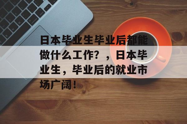 日本毕业生毕业后都能做什么工作？，日本毕业生，毕业后的就业市场广阔！