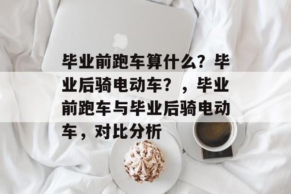 毕业前跑车算什么？毕业后骑电动车？，毕业前跑车与毕业后骑电动车，对比分析