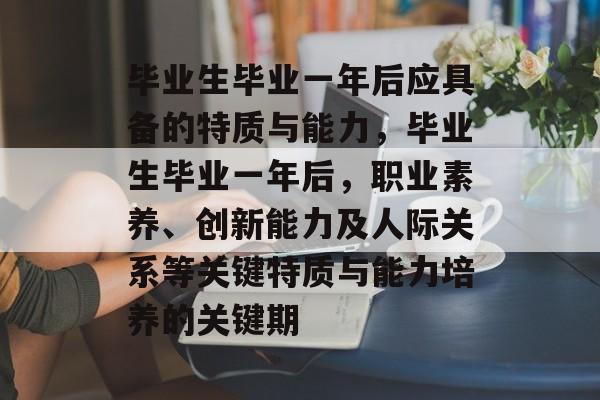 毕业生毕业一年后应具备的特质与能力，毕业生毕业一年后，职业素养、创新能力及人际关系等关键特质与能力培养的关键期