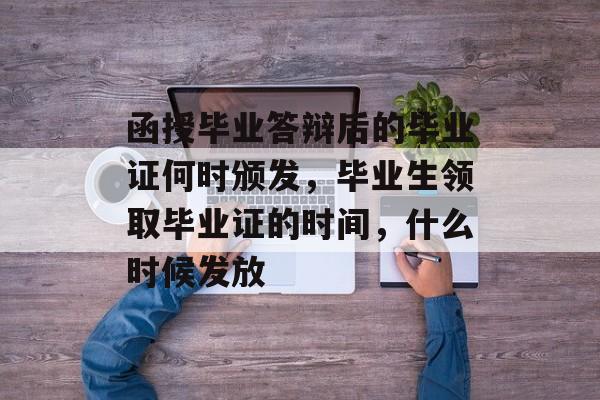 函授毕业答辩后的毕业证何时颁发,毕业生领取毕业证的时间,什么时候发放 函授毕业答辩后的毕业证何时颁发,毕业生领取毕业证的时间,什么时候发放