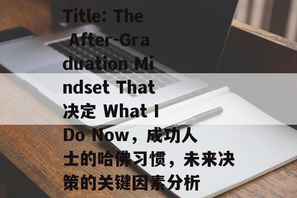 Title: The After-Graduation Mindset That决定 What I Do Now，成功人士的哈佛习惯，未来决策的关键因素分析