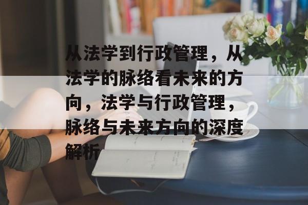 从法学到行政管理，从法学的脉络看未来的方向，法学与行政管理，脉络与未来方向的深度解析