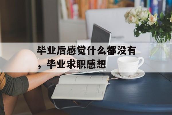 毕业后感觉什么都没有,毕业求职感想 毕业后感觉什么都没有,毕业求职感想