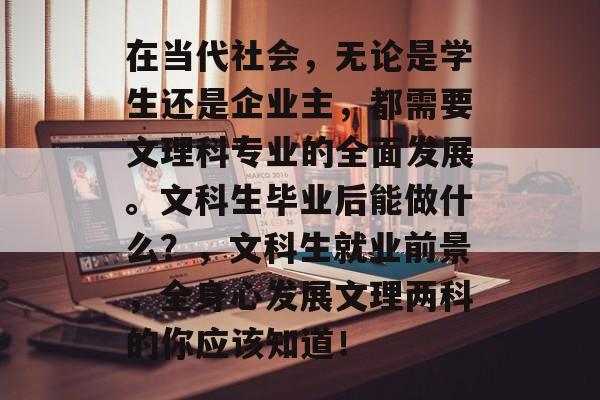 在当代社会，无论是学生还是企业主，都需要文理科专业的全面发展。文科生毕业后能做什么？，文科生就业前景，全身心发展文理两科的你应该知道！