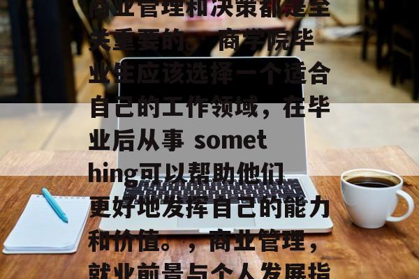 在当今的商业环境中，商业管理和决策都是至关重要的。 商学院毕业生应该选择一个适合自己的工作领域，在毕业后从事 something可以帮助他们更好地发挥自己的能力和价值。，商业管理，就业前景与个人发展指南