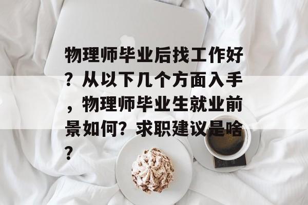 物理师毕业后找工作好?从以下几个方面入手,物理师毕业生就业前景如何?求职建议是啥? 物理师毕业后找工作好?从以下几个方面入手,物理师毕业生就业前景如何?求职建议是啥?
