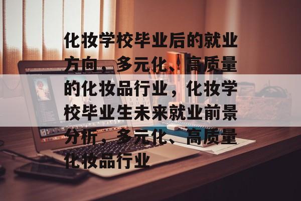 化妆学校毕业后的就业方向，多元化、高质量的化妆品行业，化妆学校毕业生未来就业前景分析，多元化、高质量化妆品行业