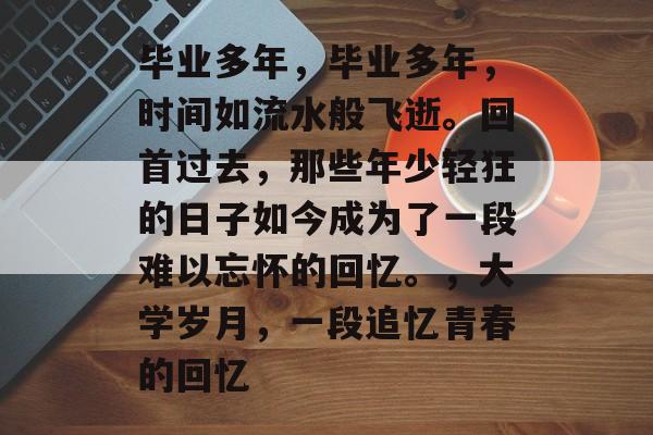 毕业多年，毕业多年，时间如流水般飞逝。回首过去，那些年少轻狂的日子如今成为了一段难以忘怀的回忆。，大学岁月，一段追忆青春的回忆