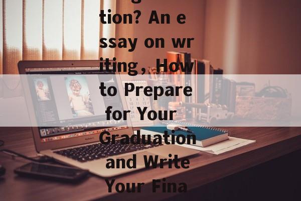 Title: What to do after graduation? An essay on writing，How to Prepare for Your Graduation and Write Your Final Paper: A Comprehensive Guide