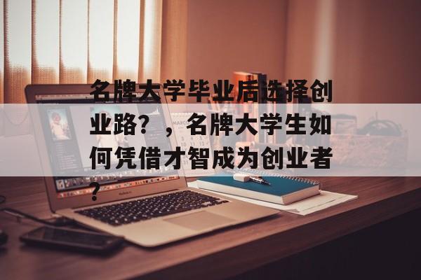 名牌大学毕业后选择创业路？，名牌大学生如何凭借才智成为创业者？