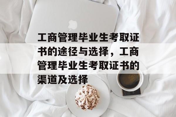 工商管理毕业生考取证书的途径与选择，工商管理毕业生考取证书的渠道及选择