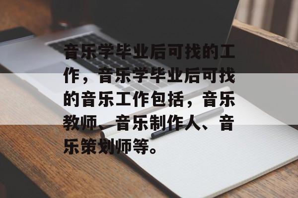 音乐学毕业后可找的工作，音乐学毕业后可找的音乐工作包括，音乐教师、音乐制作人、音乐策划师等。