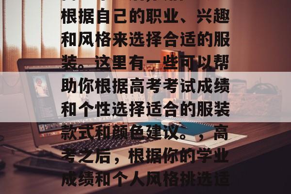 高考毕业后,我们应该根据自己的职业、兴趣和风格来选择合适的服装。这里有一些可以帮助你根据高考考试成绩和个性选择适合的服装款式和颜色建议。，高考之后，根据你的学业成绩和个人风格挑选适合的衣服