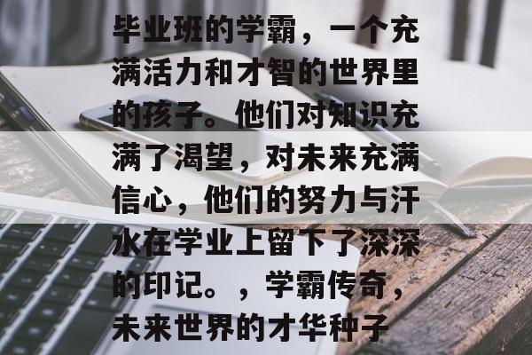 毕业班的学霸，一个充满活力和才智的世界里的孩子。他们对知识充满了渴望，对未来充满信心，他们的努力与汗水在学业上留下了深深的印记。，学霸传奇，未来世界的才华种子