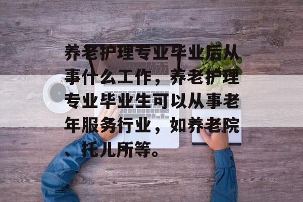 养老护理专业毕业后从事什么工作，养老护理专业毕业生可以从事老年服务行业，如养老院、托儿所等。