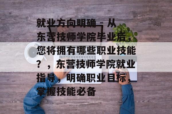 就业方向明确 - 从东营技师学院毕业后，您将拥有哪些职业技能？，东营技师学院就业指导，明确职业目标，掌握技能必备
