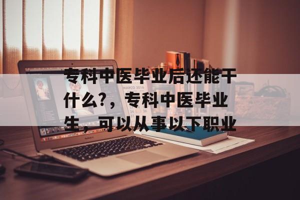 专科中医毕业后还能干什么?,专科中医毕业生,可以从事以下职业 专科中医毕业后还能干什么?,专科中医毕业生,可以从事以下职业