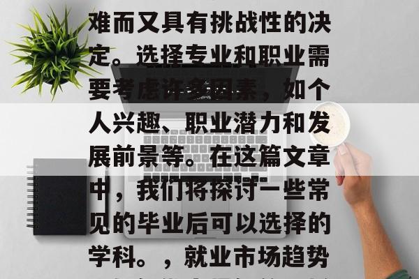 毕业后的选择是一个艰难而又具有挑战性的决定。选择专业和职业需要考虑许多因素，如个人兴趣、职业潜力和发展前景等。在这篇文章中，我们将探讨一些常见的毕业后可以选择的学科。，就业市场趋势，如何做出最佳的选择