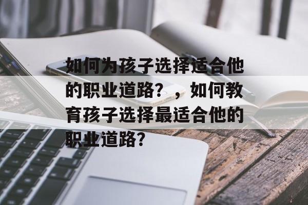 如何为孩子选择适合他的职业道路？，如何教育孩子选择最适合他的职业道路？