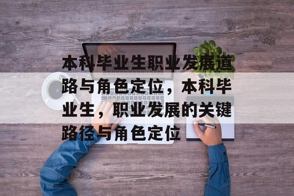 本科毕业生职业发展道路与角色定位，本科毕业生，职业发展的关键路径与角色定位