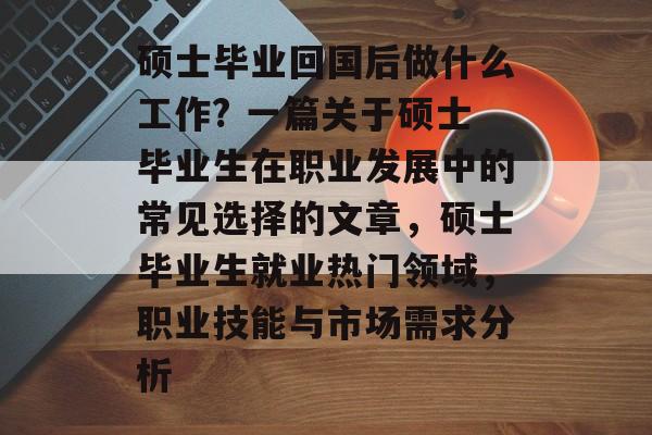 硕士毕业回国后做什么工作? 一篇关于硕士毕业生在职业发展中的常见选择的文章，硕士毕业生就业热门领域，职业技能与市场需求分析