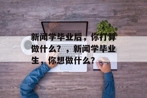 新闻学毕业后，你打算做什么？，新闻学毕业生，你想做什么？