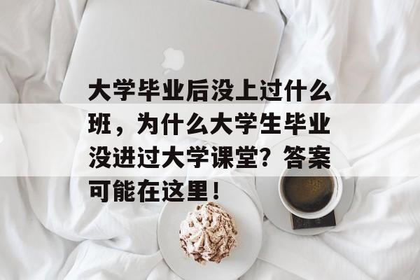 大学毕业后没上过什么班,为什么大学生毕业没进过大学课堂?答案可能在这里! 大学毕业后没上过什么班,为什么大学生毕业没进过大学课堂?答案可能在这里!