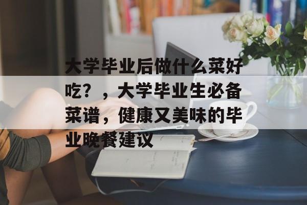 大学毕业后做什么菜好吃？，大学毕业生必备菜谱，健康又美味的毕业晚餐建议