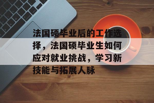 法国硕毕业后的工作选择，法国硕毕业生如何应对就业挑战，学习新技能与拓展人脉