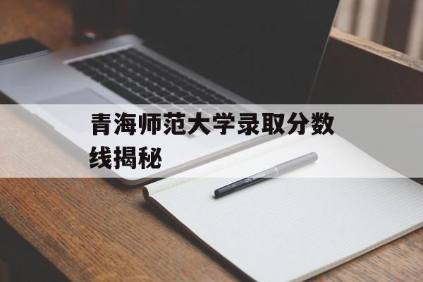 青海师范大学录取分数线揭秘